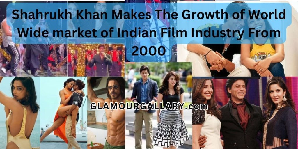 Shahrukh Khan Makes The Growth of World Wide market of Indian Film Industry From 2000